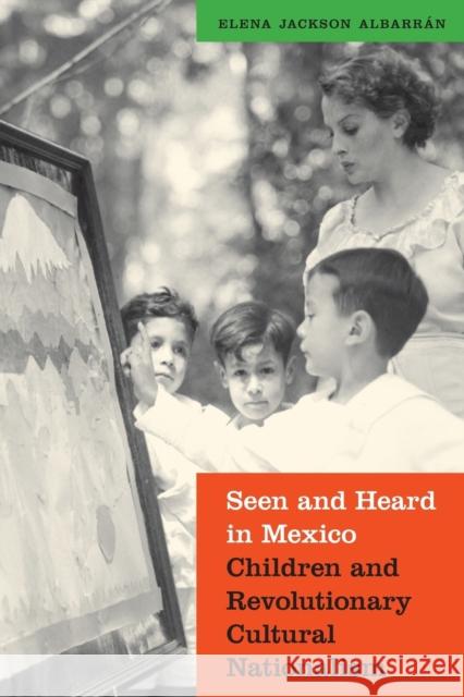 Seen and Heard in Mexico: Children and Revolutionary Cultural Nationalism Elena Albarran 9780803265349