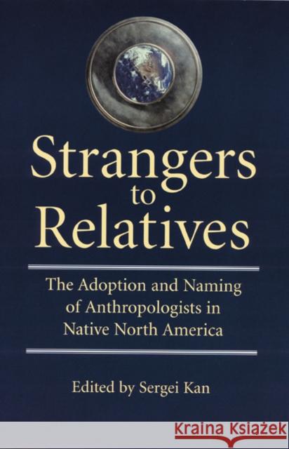 Strangers to Relatives: The Adoption & Naming of Anthropologists in Native North America Kan, Sergei 9780803277977 University of Nebraska Press