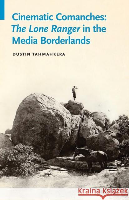 Cinematic Comanches: The Lone Ranger in the Media Borderlands Dustin Tahmahkera 9780803286887 University of Nebraska Press