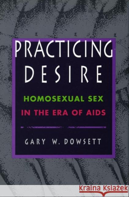 Practicing Desire: Homosexual Sex in the Era of AIDS Dowsett, Gary D. 9780804727112 Stanford University Press
