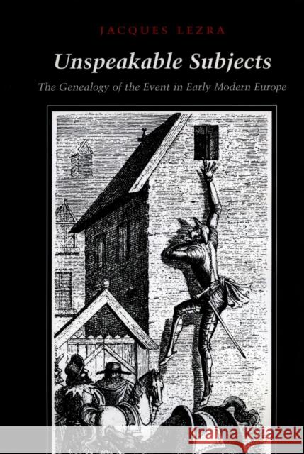 Unspeakable Subjects: The Genealogy of the Event in Early Modern Europe Jacques Lezra 9780804727785 Stanford University Press