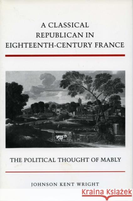 A Classical Republican in Eighteenth-Century France: The Political Thought of Mably Wright, Johnson Kent 9780804727891