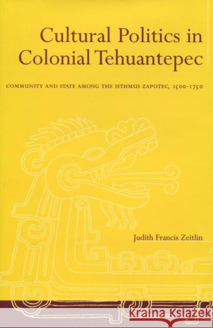 Cultural Politics in Colonial Tehuantepec: Community and State Among the Isthmus Zapotec, 1500-1750 Zeitlin, Judith Francis 9780804733885