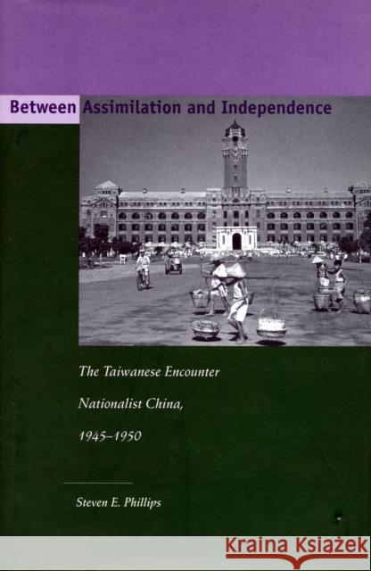 Between Assimilation and Independence: The Taiwanese Encounter Nationalist China, 1945-1950 Phillips, Steven E. 9780804744577