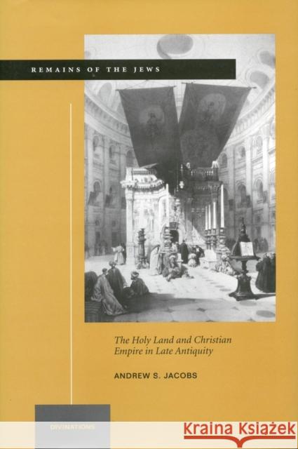 Remains of the Jews: The Holy Land and Christian Empire in Late Antiquity Andrew S. Jacobs 9780804747059 Stanford University Press