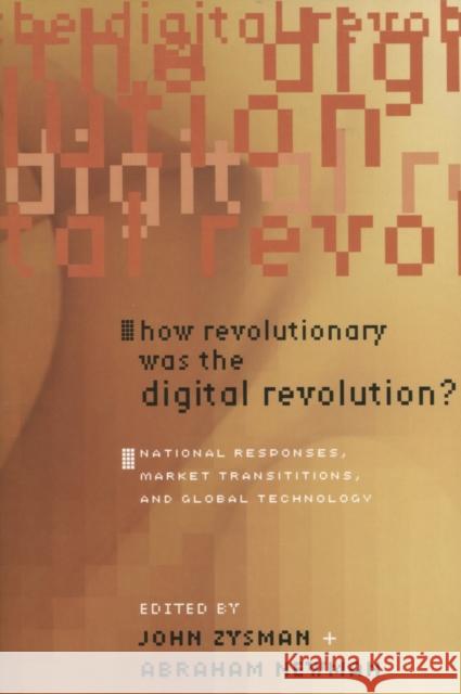How Revolutionary Was the Digital Revolution?: National Responses, Market Transitions, and Global Technology John Zysman Abraham Newman 9780804753340