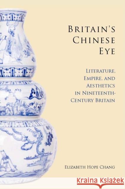 Britain's Chinese Eye: Literature, Empire, and Aesthetics in Nineteenth-Century Britain Chang, Elizabeth 9780804759458