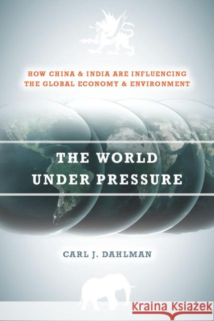 The World Under Pressure: How China and India Are Influencing the Global Economy and Environment Carl Dahlman 9780804777131