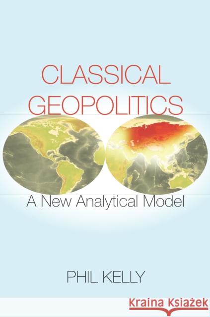 Classical Geopolitics: A New Analytical Model Kelly, Phil 9780804798204