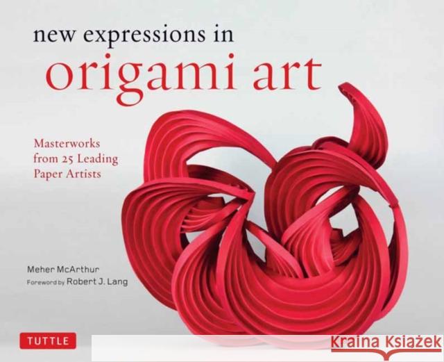 New Expressions in Origami Art: Masterworks from 25 Leading Paper Artists Meher McArthur Robert J. Lang 9780804853453 Tuttle Publishing
