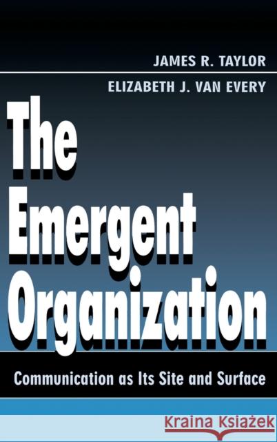 The Emergent Organization : Communication As Its Site and Surface James R. Taylor Elizabeth J. Va Taylor 9780805821932 Lawrence Erlbaum Associates
