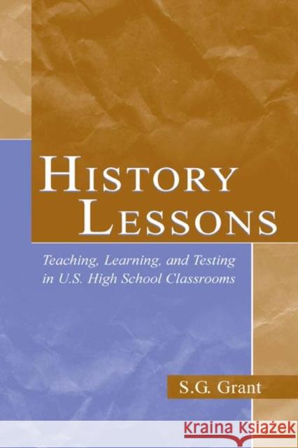 History Lessons: Teaching, Learning, and Testing in U.S. High School Classrooms Grant, S. G. 9780805845020 Lawrence Erlbaum Associates