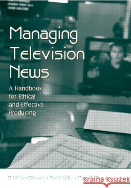 Managing Television News : A Handbook for Ethical and Effective Producing B. William Silcock Don Heider Mary T. Rogus 9780805853735 Lawrence Erlbaum Associates