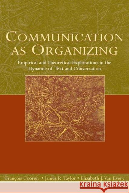 Communication as Organizing : Empirical and Theoretical Explorations in the Dynamic of Text and Conversation Francois Cooren Elizabeth J. Va James R. Taylor 9780805858136 Lawrence Erlbaum Associates