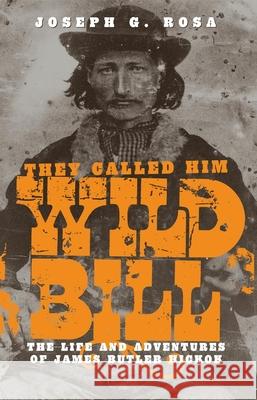 They Called Him Wild Bill: The Life and Adventures of James Butler Hickok Joseph G. Rosa 9780806115382
