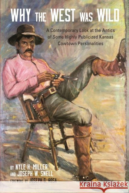 Why the West Was Wild: A Contemporary Look at the Antics of Some Highly Publicized Kansas Cowtown Personalities Nyle H. Miller Joseph W. Snell Joseph G. Rosa 9780806135304