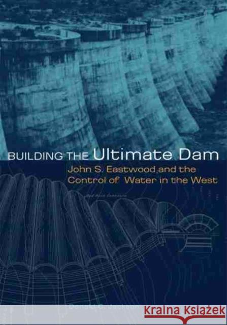 Building the Ultimate Dam: John S. Eastwood and the Control of Water in the West Donald C. Jackson 9780806137339 University of Oklahoma Press