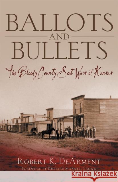 Ballots and Bullets: The Bloody County Seat Wars of Kansas Robert K. DeArment Richard Maxwell Brown 9780806137841 University of Oklahoma Press