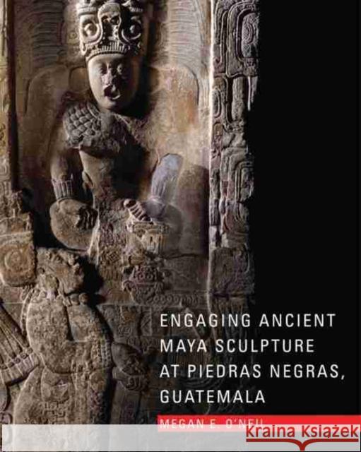 Engaging Ancient Maya Sculpture at Piedras Negras, Guatemala Megan E. O'Neil 9780806142579 University of Oklahoma Press