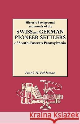 Historic Background and Annals of the Swiss and German Pioneer Settlers of Southeastern Pennsylvania Frank H Eshleman 9780806301051 Genealogical Publishing Company