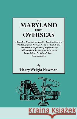 To Maryland from Overseas. A Complete Digest of the Jacobite Loyalists Sold into White Slavery in Maryland, and the British and Contintental Background of Approximately 1400 Maryland Settlers from 163 Harry Wright Newman 9780806311098