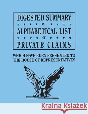 Digested Summary and Alphabetical List of Private Claims Which Have Been Presented to the House of Representatives from the First to the Thirty-First U S House of Representatives 9780806320076