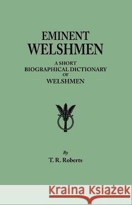 Eminent Welshmen. a Short Biographical Dictionary of Welshmen Who Have Attained Distinction from the Earliest Times to the Present T R Roberts 9780806345949 Genealogical Publishing Company