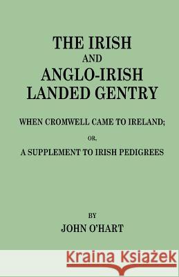 Irish and Anglo-Irish Landed Gentry When Cromwell Came to Ireland, Or, a Supplement to Irish Pedigrees John O'Hart 9780806349510