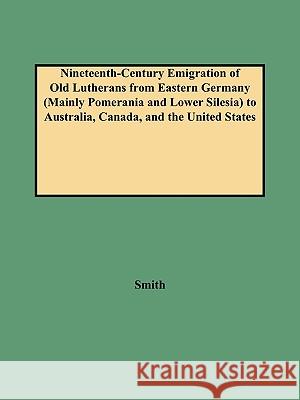 Nineteenth-Century Emigration of Old Lutherans from Eastern Germany (Mainly Pomerania and Lower Silesia) to Australia, Canada, and the United States Smith 9780806352282