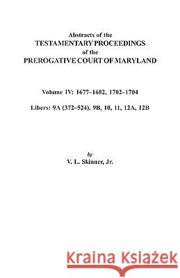 Abstracts of the Testamentary Proceedings of the Prerogative Court of Maryland. Volume IV: 1677-1682, 1702-1704. Libers: 9A (372-524), 9B, 10, 11, 12A, 12B Jr. Skinner 9780806352992 Genealogical Publishing Company