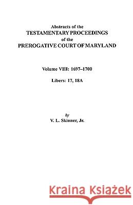 Abstracts of the Testamentary Proceedings of the Prerogatve Court of Maryland. Volume VIII: 1697-1700. Libers 17, 18A Skinner 9780806353180