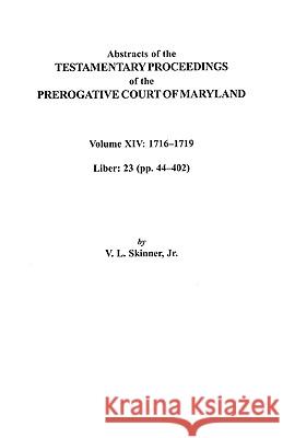 Abstracts of the Testamentary Proceedings of the Prerogative Court of Maryland, Volume XIV 1716-1719; Liber 23 (pp. 44-402) Jr. Skinner 9780806353722