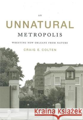 An Unnatural Metropolis: Wresting New Orleans from Nature Craig E. Colten 9780807132005 Louisiana State University Press