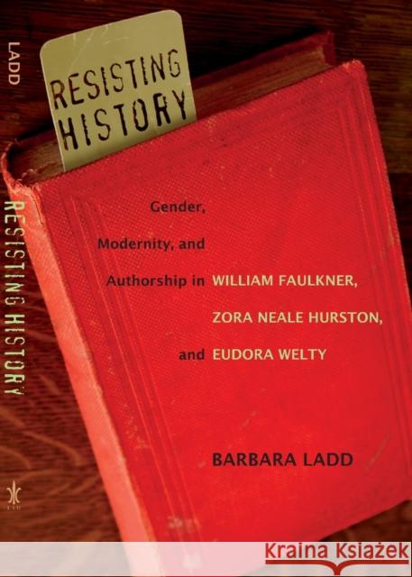 Resisting History: Gender, Modernity, and Authorship in William Faulkner, Zora Neale Hurston, and Eudora Welty Barbara Ladd 9780807132234 Louisiana State University Press
