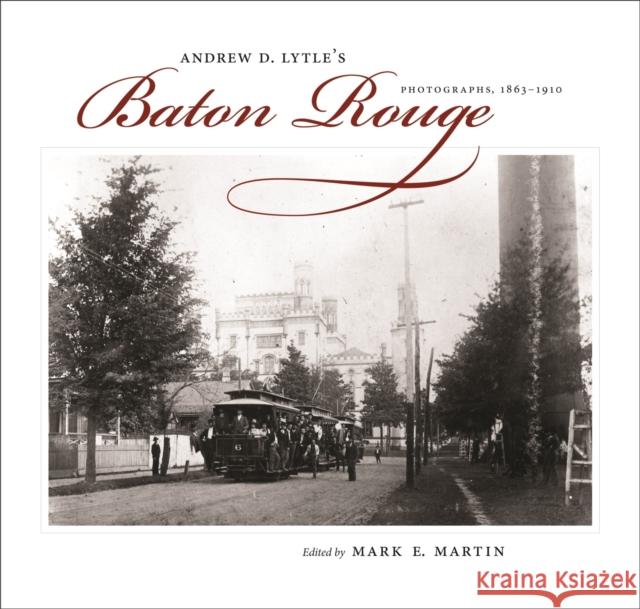 Andrew D. Lytle's Baton Rouge: Photographs, 1863-1910 Martin, Mark E. 9780807132968