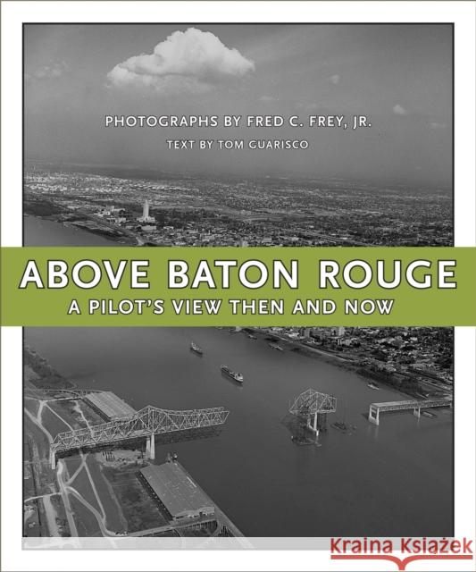 Above Baton Rouge: A Pilot's View Then and Now Tom Guarisco Fred C. Frey 9780807134382 Louisiana State University Press