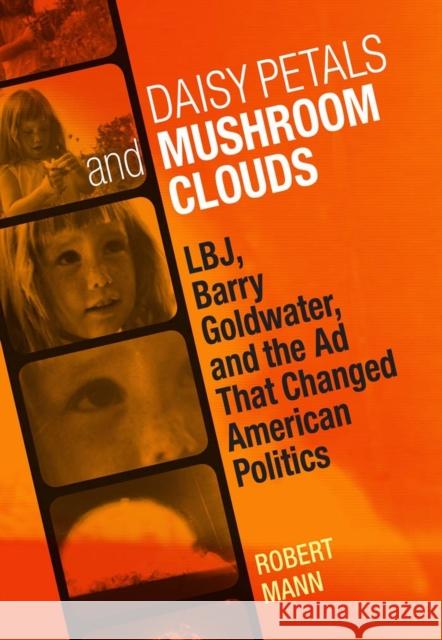 Daisy Petals and Mushroom Clouds: Lbj, Barry Goldwater, and the Ad That Changed American Politics Robert Mann 9780807142936
