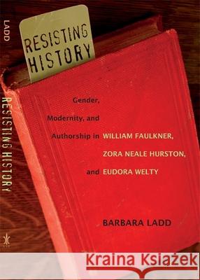 Resisting History: Gender, Modernity, and Authorship in William Faulkner, Zora Neale Hurston, and Eudora Welty Barbara Ladd 9780807143698 Louisiana State University Press