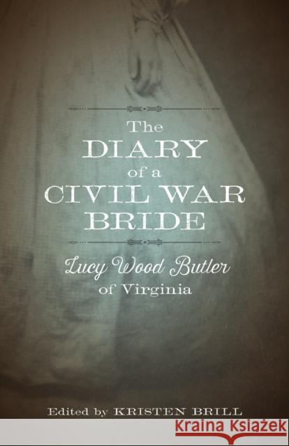 The Diary of a Civil War Bride: Lucy Wood Butler of Virginia Kristen Brill Lucy Wood Butler 9780807167410