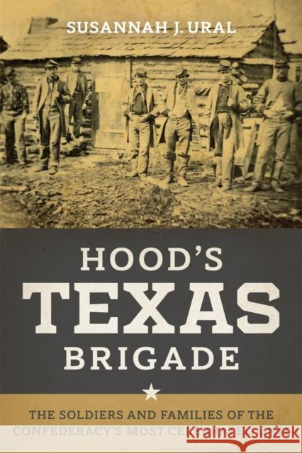 Hood's Texas Brigade: The Soldiers and Families of the Confederacy's Most Celebrated Unit Susannah J. Ural 9780807178225 Louisiana State University Press