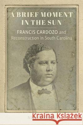 A Brief Moment in the Sun: Francis Cardozo and Reconstruction in South Carolina Neil Kinghan 9780807178997