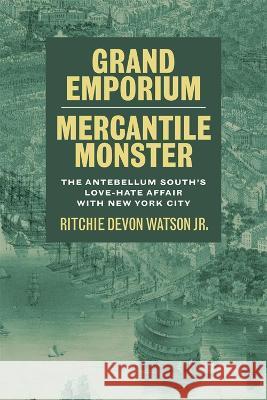 Grand Emporium, Mercantile Monster: The Antebellum South\'s Love-Hate Affair with New York City Ritchie Devon Watson Scott Romine 9780807179338