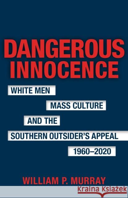 Dangerous Innocence: White Men, Mass Culture, and the Southern Outsider's Appeal, 1960-2020 Scott Romine 9780807181553
