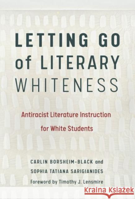 Letting Go of Literary Whiteness: Antiracist Literature Instruction for White Students Carlin Borsheim-Black Sophia Tatiana Sarigianides Timothy J. Lensmire 9780807763056
