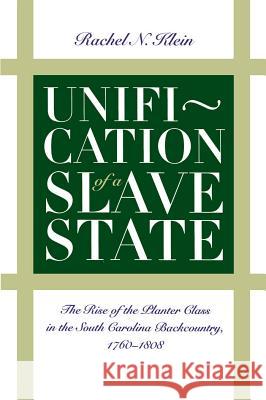 Unification of a Slave State: The Rise of the Planter Class in the South Carolina Backcountry, 1760-1808 Rachel N. Klein 9780807843697 University of North Carolina Press