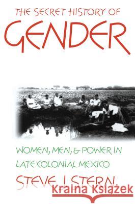 The Secret History of Gender: Women, Men, and Power in Late Colonial Mexico Steve J. Stern 9780807846438