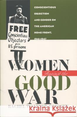 Women Against the Good War: Conscientious Objection and Gender on the American Home Front, 1941-1947 Goossen, Rachel Waltner 9780807846728