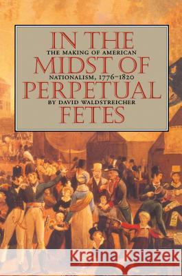 In the Midst of Perpetual Fetes: The Making of American Nationalism, 1776-1820 Waldstreicher, David 9780807846919 University of North Carolina Press
