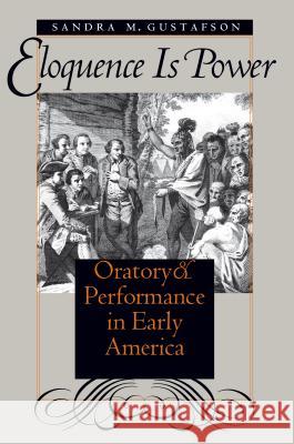 Eloquence Is Power: Oratory and Performance in Early America Sandra M. Gustafson 9780807848883 University of North Carolina Press