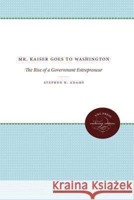 Mr. Kaiser Goes to Washington: The Rise of a Government Entrepreneur Stephen B. Adams 9780807859940
